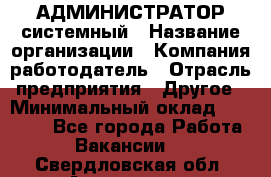 АДМИНИСТРАТОР системный › Название организации ­ Компания-работодатель › Отрасль предприятия ­ Другое › Минимальный оклад ­ 25 000 - Все города Работа » Вакансии   . Свердловская обл.,Алапаевск г.